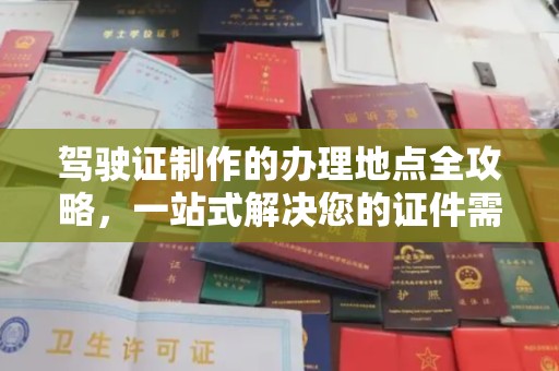 会东驾驶证制作的办理地点全攻略，一站式解决您的证件需求